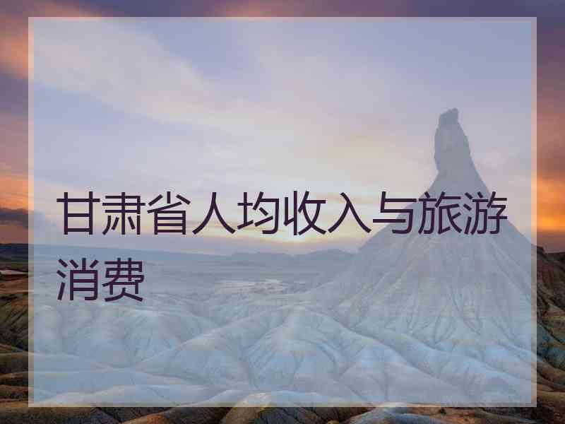 甘肃省人均收入与旅游消费